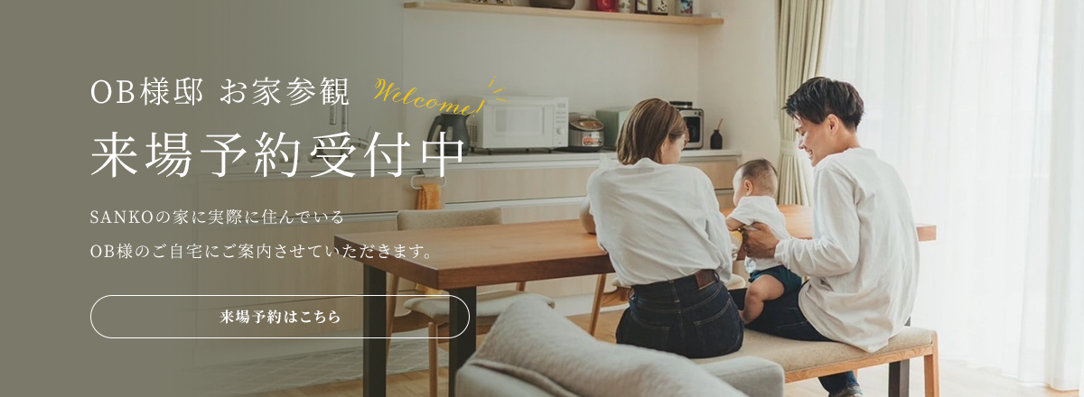 OB様邸 お家参観来場予約受付中 SANKOの家に実際に住んでいるOB様のご自宅にご案内させていただきます。 来場予約はこちら
