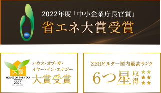 2022年度「中小企業庁長官賞」省エネ大賞受賞 ハウス・オブ・ザ・イヤー・イン・エナジー大賞受賞 ZEHビルダー国内最高ランク6つ星取得