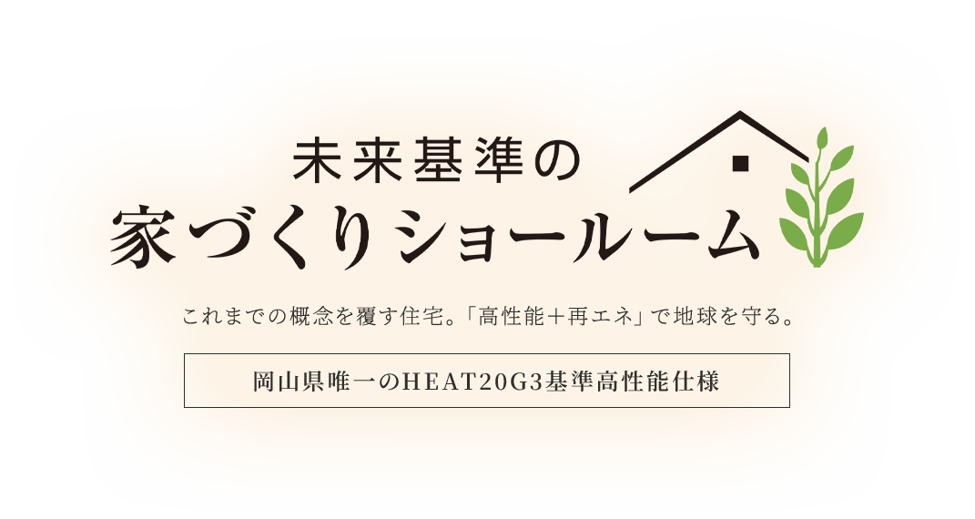 未来基準の家づくりショールーム これまでの概念を覆す住宅。「高性能＋再エネ」で地球を守る。​岡山県唯一のHEAT20G3基準高性能仕様 