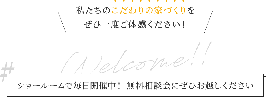 私たちのこだわりの家づくりを ぜひ一度ご体感ください!